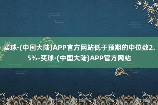 买球·(中国大陆)APP官方网站低于预期的中位数2.5%-买球·(中国大陆)APP官方网站