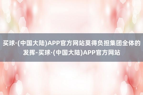 买球·(中国大陆)APP官方网站莫得负担集团全体的发挥-买球·(中国大陆)APP官方网站