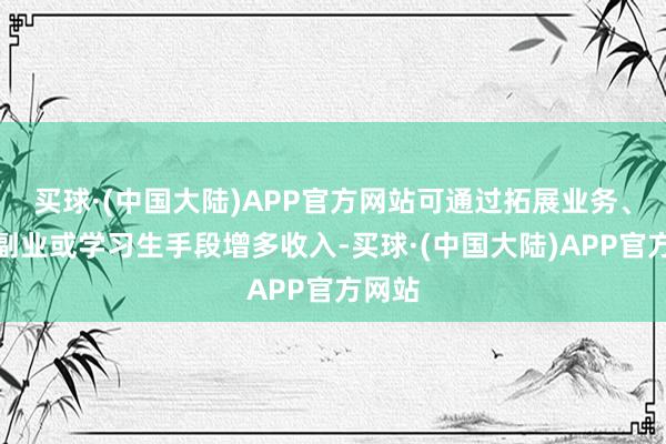 买球·(中国大陆)APP官方网站可通过拓展业务、发展副业或学习生手段增多收入-买球·(中国大陆)APP官方网站