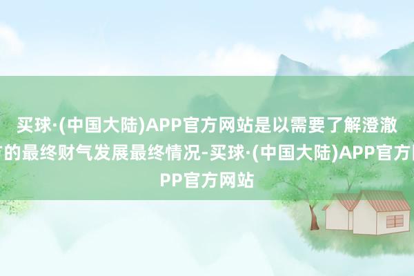 买球·(中国大陆)APP官方网站是以需要了解澄澈我方的最终财气发展最终情况-买球·(中国大陆)APP官方网站