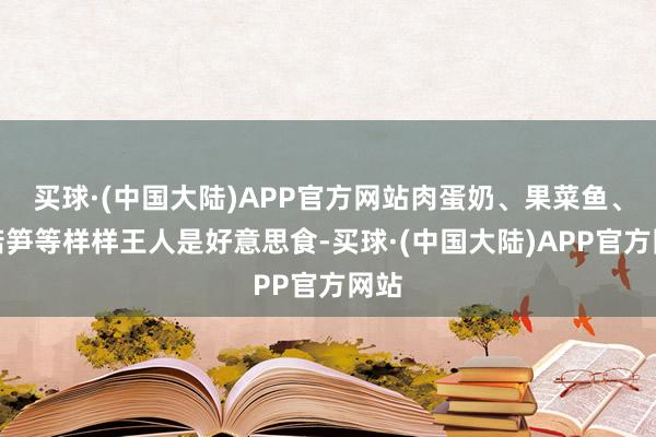 买球·(中国大陆)APP官方网站肉蛋奶、果菜鱼、菌菇笋等样样王人是好意思食-买球·(中国大陆)APP官方网站