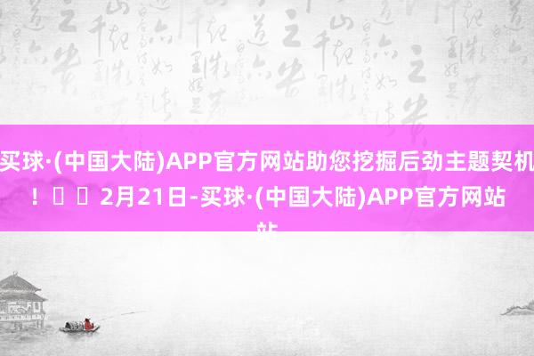 买球·(中国大陆)APP官方网站助您挖掘后劲主题契机！		　　2月21日-买球·(中国大陆)APP官方网站