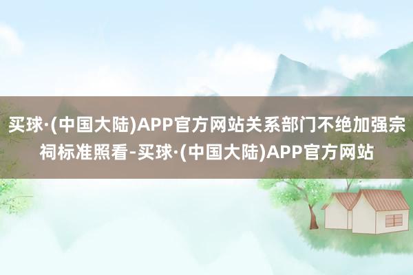 买球·(中国大陆)APP官方网站关系部门不绝加强宗祠标准照看-买球·(中国大陆)APP官方网站