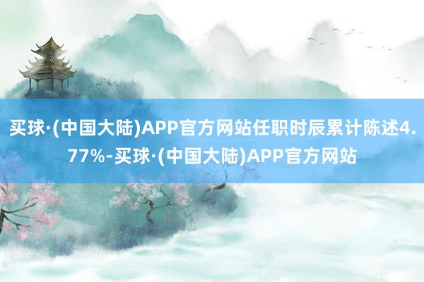 买球·(中国大陆)APP官方网站任职时辰累计陈述4.77%-买球·(中国大陆)APP官方网站