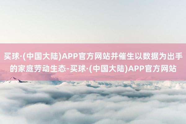 买球·(中国大陆)APP官方网站并催生以数据为出手的家庭劳动生态-买球·(中国大陆)APP官方网站