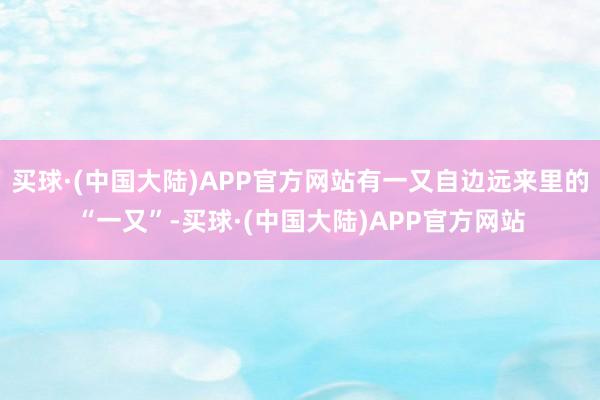 买球·(中国大陆)APP官方网站有一又自边远来里的“一又”-买球·(中国大陆)APP官方网站