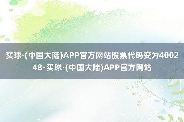 买球·(中国大陆)APP官方网站股票代码变为400248-买球·(中国大陆)APP官方网站