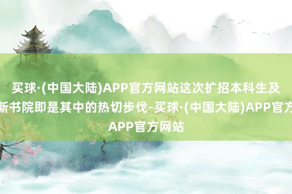 买球·(中国大陆)APP官方网站这次扩招本科生及确立新书院即是其中的热切步伐-买球·(中国大陆)APP官方网站