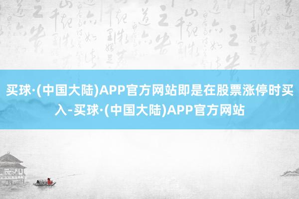 买球·(中国大陆)APP官方网站即是在股票涨停时买入-买球·(中国大陆)APP官方网站